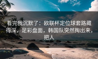 看完我沉默了：欧联杯定位球套路藏得深，足彩盘面，韩国队突然掏出来，把人