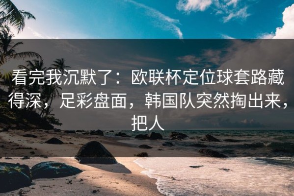 看完我沉默了：欧联杯定位球套路藏得深，足彩盘面，韩国队突然掏出来，把人