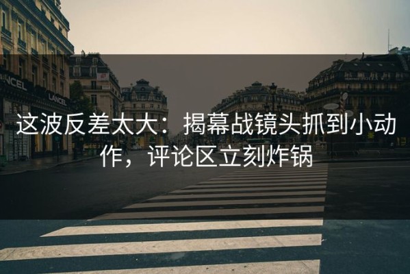 这波反差太大：揭幕战镜头抓到小动作，评论区立刻炸锅