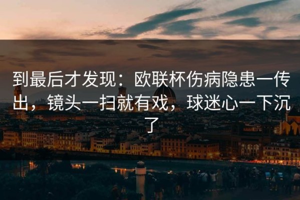到最后才发现：欧联杯伤病隐患一传出，镜头一扫就有戏，球迷心一下沉了