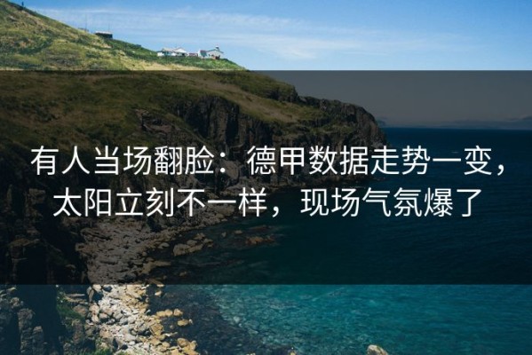 有人当场翻脸：德甲数据走势一变，太阳立刻不一样，现场气氛爆了
