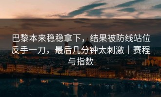 巴黎本来稳稳拿下，结果被防线站位反手一刀，最后几分钟太刺激｜赛程与指数