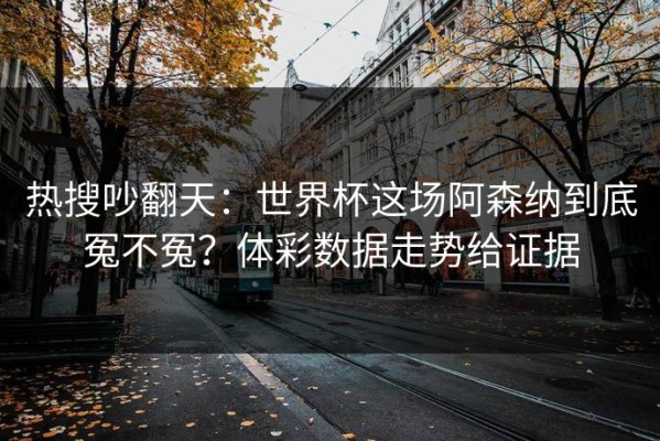 热搜吵翻天：世界杯这场阿森纳到底冤不冤？体彩数据走势给证据