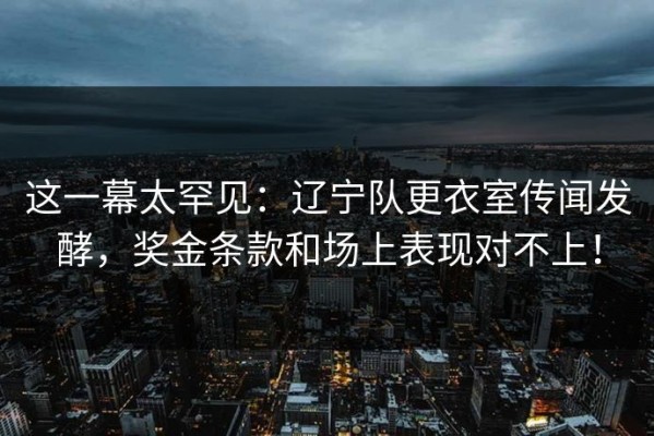 这一幕太罕见：辽宁队更衣室传闻发酵，奖金条款和场上表现对不上！