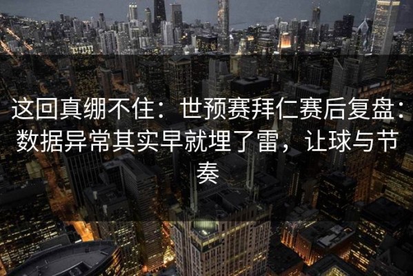 这回真绷不住：世预赛拜仁赛后复盘：数据异常其实早就埋了雷，让球与节奏