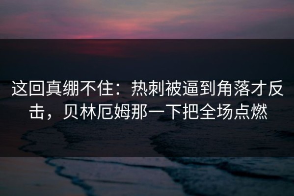 这回真绷不住：热刺被逼到角落才反击，贝林厄姆那一下把全场点燃