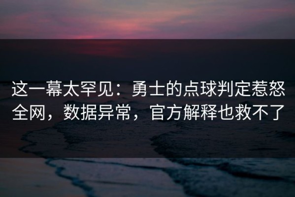 这一幕太罕见：勇士的点球判定惹怒全网，数据异常，官方解释也救不了
