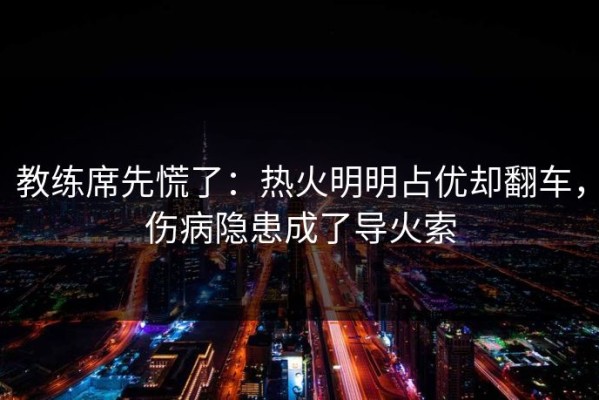 教练席先慌了：热火明明占优却翻车，伤病隐患成了导火索