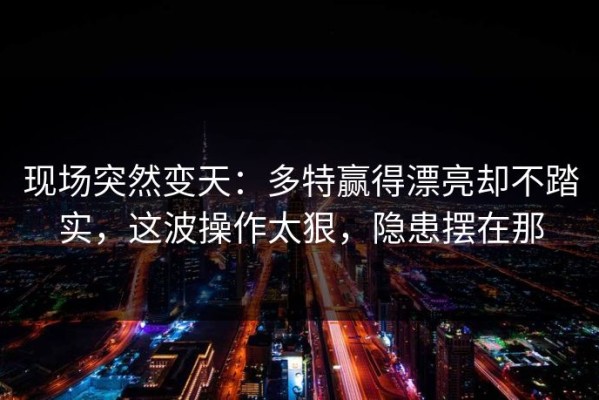 现场突然变天：多特赢得漂亮却不踏实，这波操作太狠，隐患摆在那
