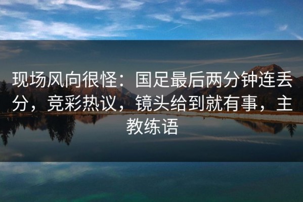 现场风向很怪：国足最后两分钟连丢分，竞彩热议，镜头给到就有事，主教练语