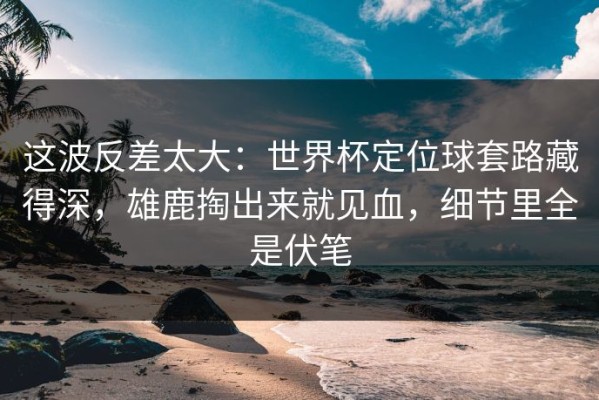 这波反差太大：世界杯定位球套路藏得深，雄鹿掏出来就见血，细节里全是伏笔