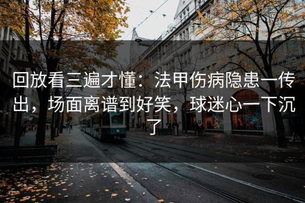 回放看三遍才懂：法甲伤病隐患一传出，场面离谱到好笑，球迷心一下沉了