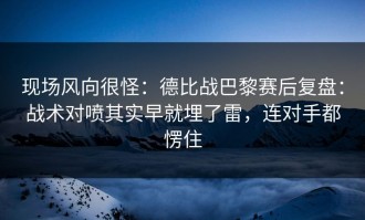 现场风向很怪：德比战巴黎赛后复盘：战术对喷其实早就埋了雷，连对手都愣住