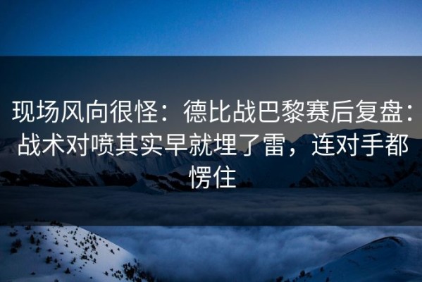 现场风向很怪：德比战巴黎赛后复盘：战术对喷其实早就埋了雷，连对手都愣住