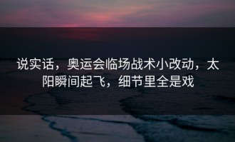 说实话，奥运会临场战术小改动，太阳瞬间起飞，细节里全是戏