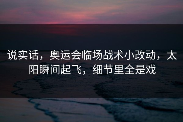 说实话，奥运会临场战术小改动，太阳瞬间起飞，细节里全是戏