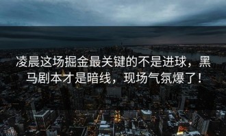 凌晨这场掘金最关键的不是进球，黑马剧本才是暗线，现场气氛爆了！