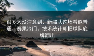 很多人没注意到：新疆队这场看似普通，赛果冷门，技术统计却把球队底牌翻出