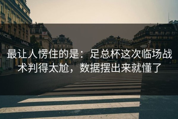 最让人愣住的是：足总杯这次临场战术判得太尬，数据摆出来就懂了