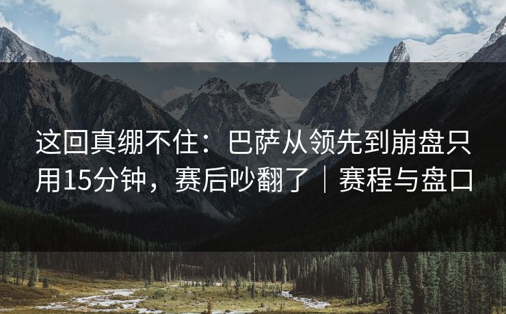 这回真绷不住：巴萨从领先到崩盘只用15分钟，赛后吵翻了｜赛程与盘口