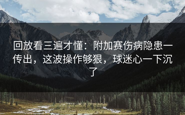 回放看三遍才懂：附加赛伤病隐患一传出，这波操作够狠，球迷心一下沉了