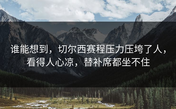 谁能想到，切尔西赛程压力压垮了人，看得人心凉，替补席都坐不住