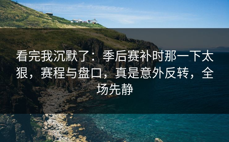 看完我沉默了：季后赛补时那一下太狠，赛程与盘口，真是意外反转，全场先静