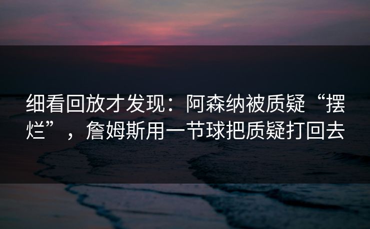 细看回放才发现：阿森纳被质疑“摆烂”，詹姆斯用一节球把质疑打回去