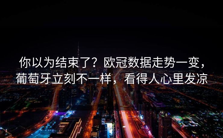 你以为结束了？欧冠数据走势一变，葡萄牙立刻不一样，看得人心里发凉