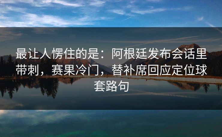 最让人愣住的是：阿根廷发布会话里带刺，赛果冷门，替补席回应定位球套路句