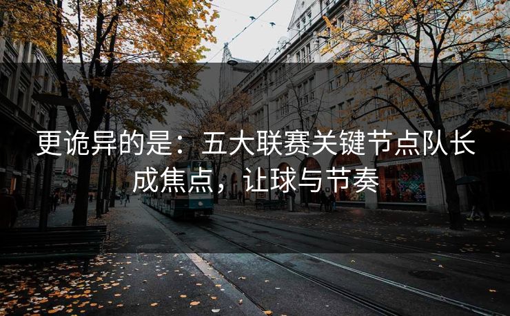 更诡异的是：五大联赛关键节点队长成焦点，让球与节奏