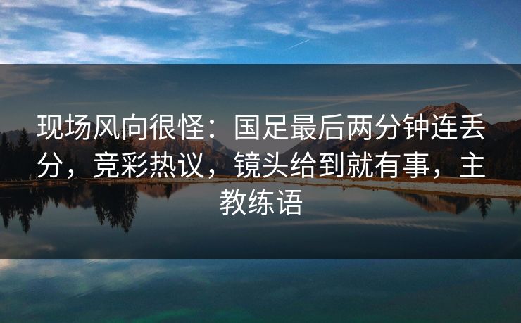现场风向很怪：国足最后两分钟连丢分，竞彩热议，镜头给到就有事，主教练语