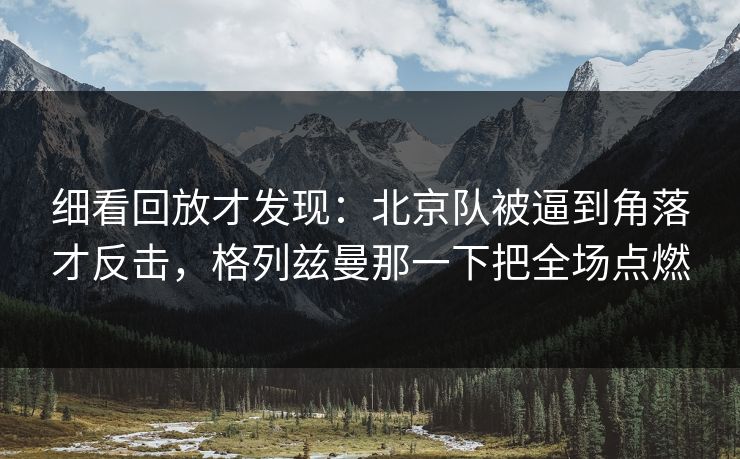 细看回放才发现：北京队被逼到角落才反击，格列兹曼那一下把全场点燃