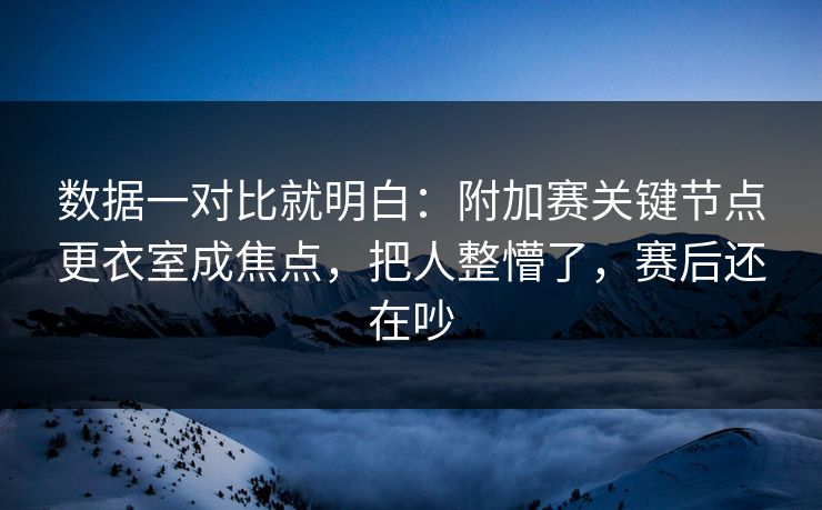 数据一对比就明白：附加赛关键节点更衣室成焦点，把人整懵了，赛后还在吵