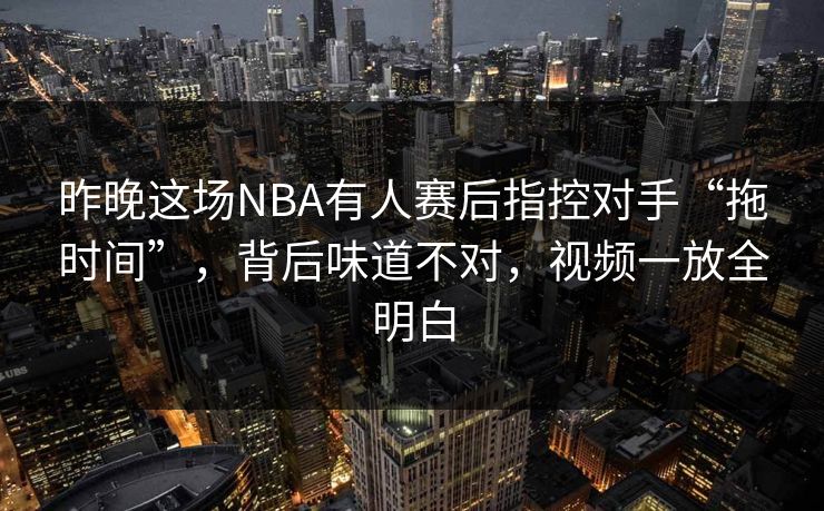 昨晚这场NBA有人赛后指控对手“拖时间”，背后味道不对，视频一放全明白