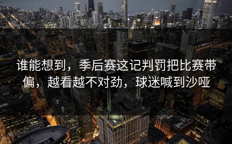 谁能想到，季后赛这记判罚把比赛带偏，越看越不对劲，球迷喊到沙哑