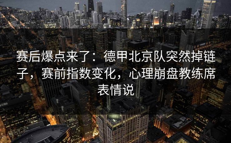 赛后爆点来了：德甲北京队突然掉链子，赛前指数变化，心理崩盘教练席表情说