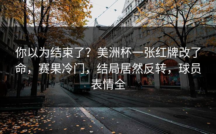 你以为结束了？美洲杯一张红牌改了命，赛果冷门，结局居然反转，球员表情全