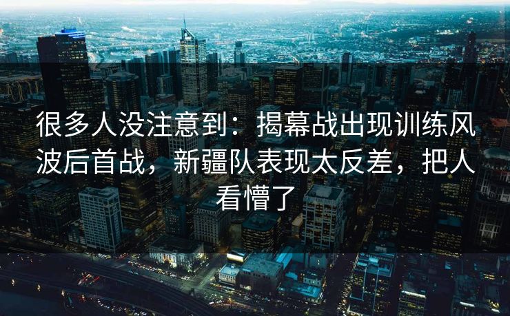 很多人没注意到：揭幕战出现训练风波后首战，新疆队表现太反差，把人看懵了