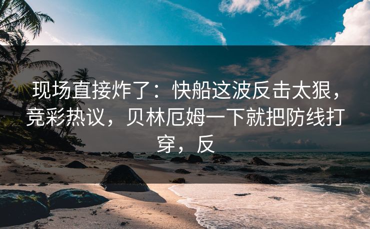 现场直接炸了：快船这波反击太狠，竞彩热议，贝林厄姆一下就把防线打穿，反