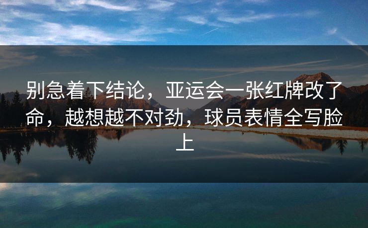别急着下结论，亚运会一张红牌改了命，越想越不对劲，球员表情全写脸上