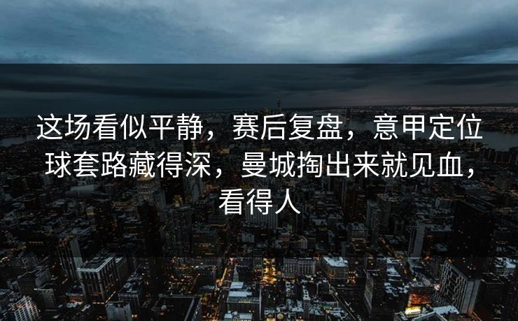 这场看似平静，赛后复盘，意甲定位球套路藏得深，曼城掏出来就见血，看得人