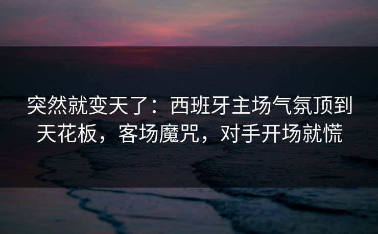 突然就变天了：西班牙主场气氛顶到天花板，客场魔咒，对手开场就慌