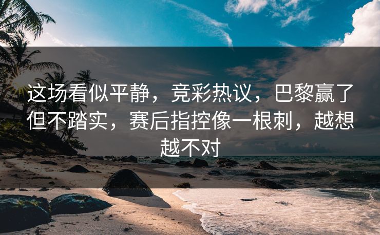 这场看似平静，竞彩热议，巴黎赢了但不踏实，赛后指控像一根刺，越想越不对