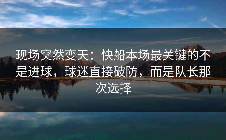 现场突然变天：快船本场最关键的不是进球，球迷直接破防，而是队长那次选择