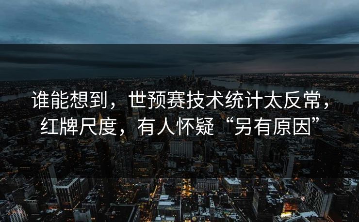 谁能想到，世预赛技术统计太反常，红牌尺度，有人怀疑“另有原因”
