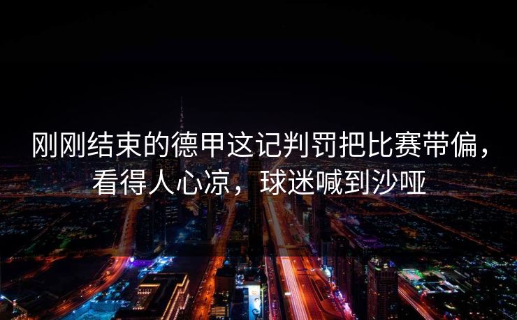 刚刚结束的德甲这记判罚把比赛带偏，看得人心凉，球迷喊到沙哑