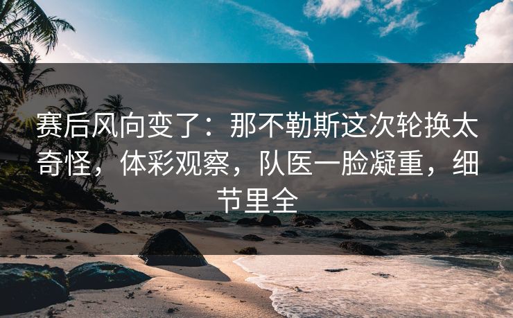 赛后风向变了：那不勒斯这次轮换太奇怪，体彩观察，队医一脸凝重，细节里全