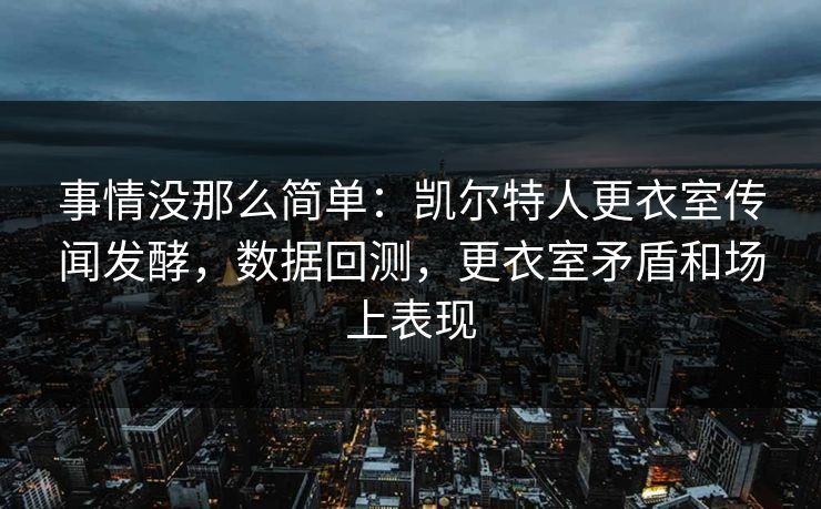 事情没那么简单：凯尔特人更衣室传闻发酵，数据回测，更衣室矛盾和场上表现