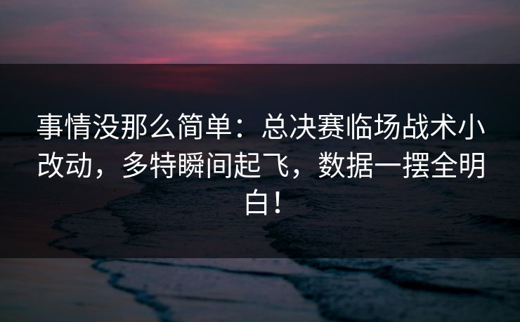 事情没那么简单：总决赛临场战术小改动，多特瞬间起飞，数据一摆全明白！
